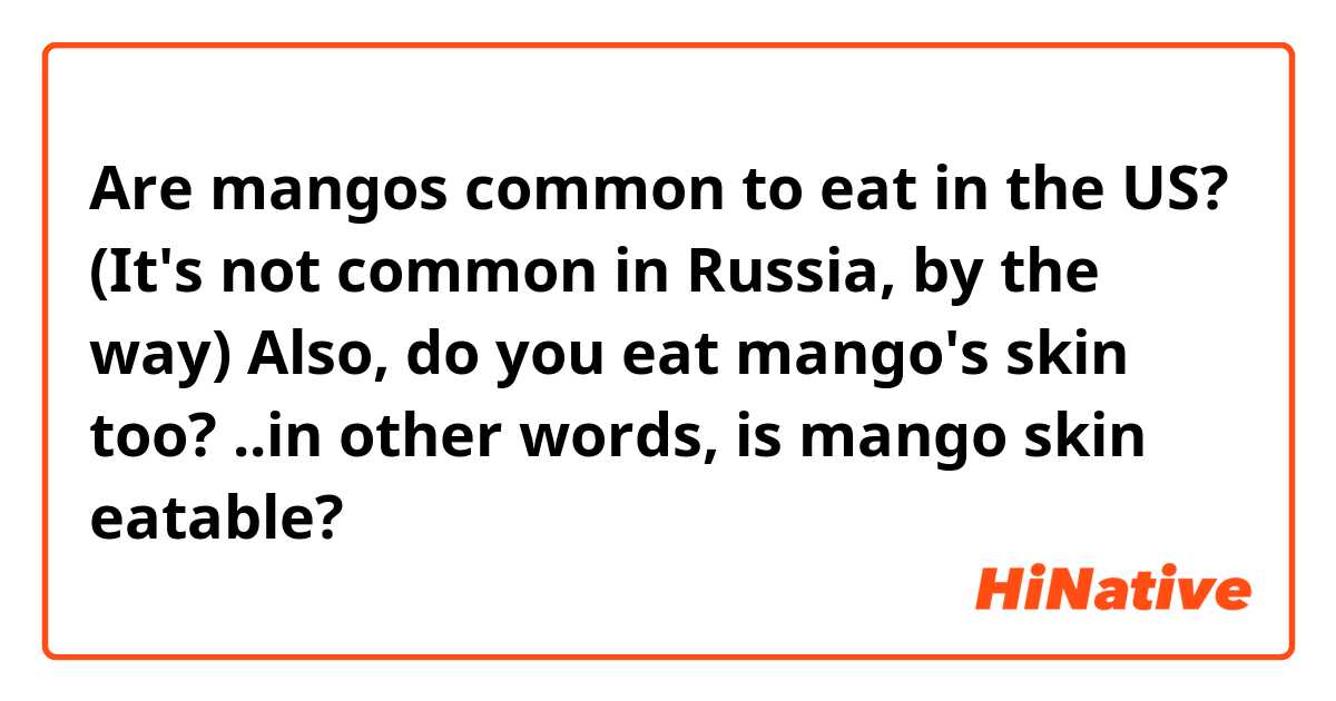Are mangos common to eat in the US? 
(It's not common in Russia, by the way)
Also, do you eat mango's skin too? 
..in other words, is mango skin eatable?