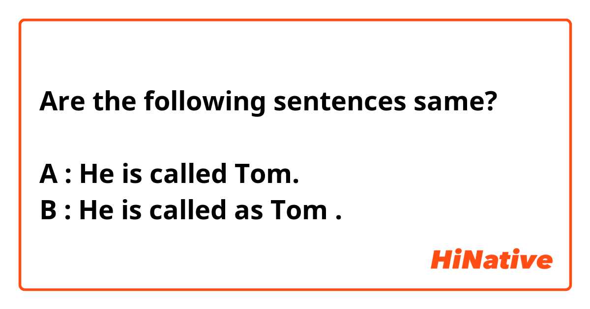 Are the following sentences same?

A : He is called Tom.
B : He is called as Tom .