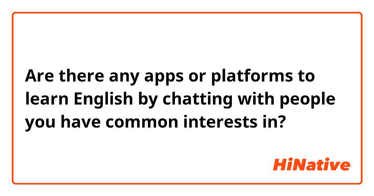 Are there any apps or platforms to learn English by chatting with people you have common interests in?