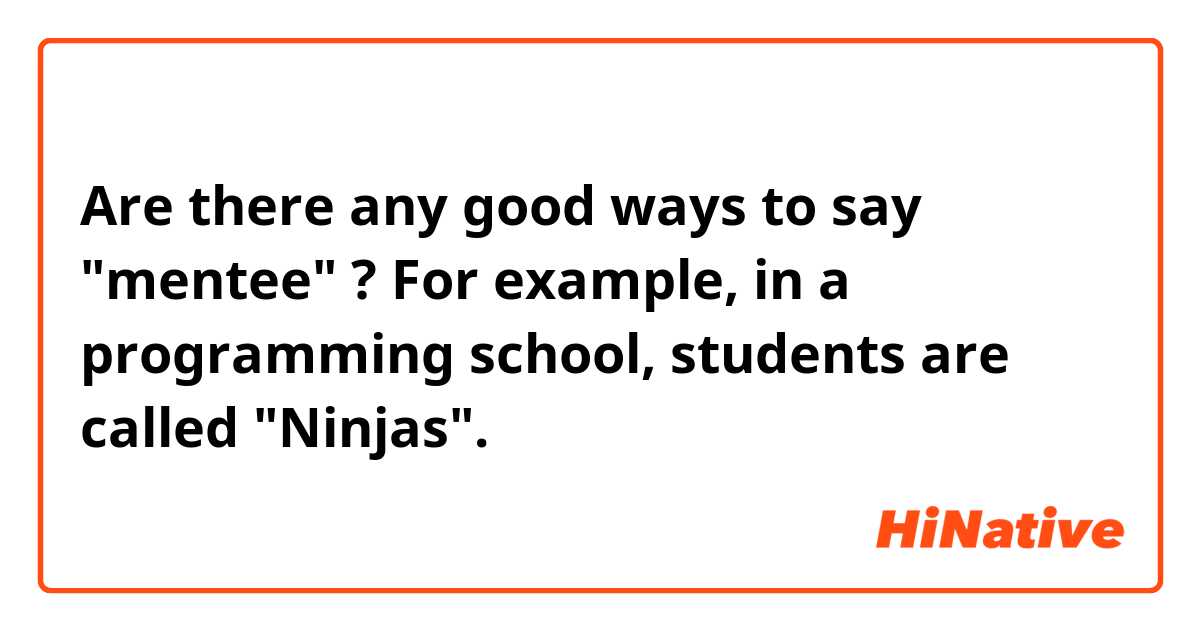 Are there any good ways to say "mentee" ?
For example, in a programming school, students are called "Ninjas".