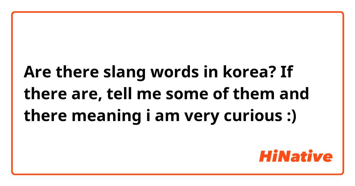 Are there slang words in korea? If there are, tell me some of them and there meaning i am very curious :)