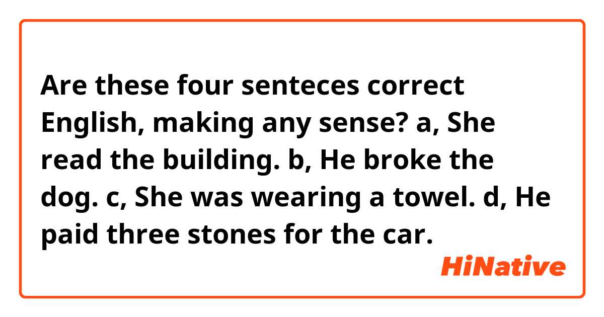 Are these four senteces correct English, making any sense?
a, She read the building.

b, He broke the dog.

c, She was wearing a towel.

d, He paid three stones for the car.