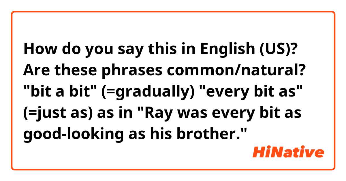 How do you say this in English (US)? Are these phrases common/natural? "bit a bit" (=gradually)
"every bit as" (=just as) as in "Ray was every bit as good-looking as his brother."