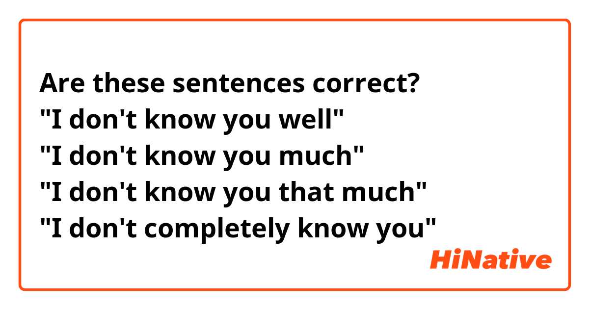 Are these sentences correct?
"I don't know you well"
"I don't know you much"
"I don't know you that much"
"I don't completely know you"