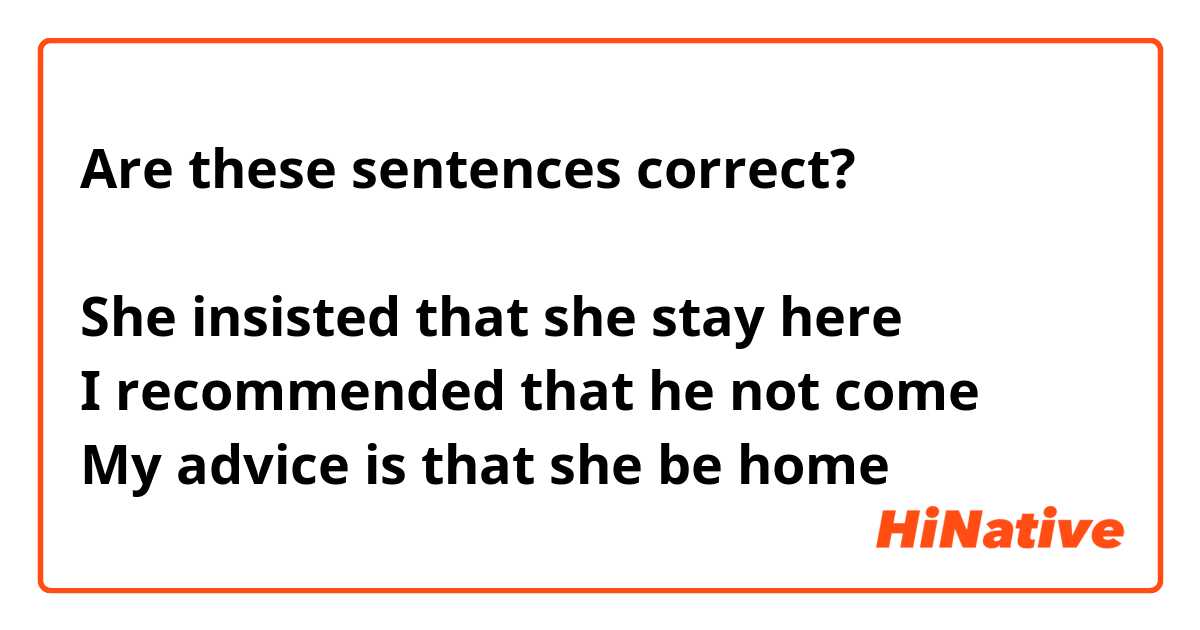 Are these sentences correct? 

She insisted that she stay here 
I recommended that he not come 
My advice is that she be home 