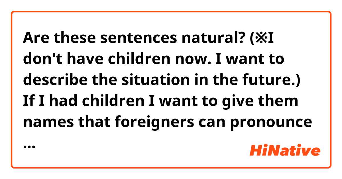 Are these sentences natural?
(※I don't have children now. I want to describe the situation in the future.)

If I had children I want to give them names that foreigners can pronounce and remember easily.
Because I wish that they would be active all over the world.