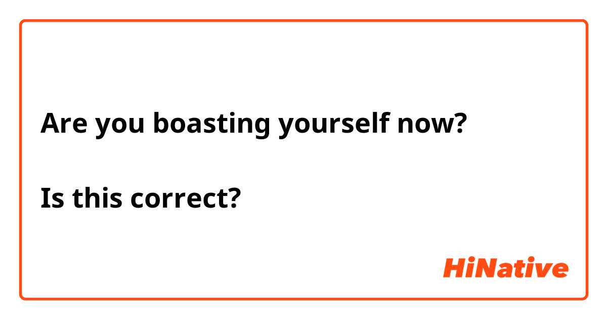 Are you boasting yourself now?

Is this correct?