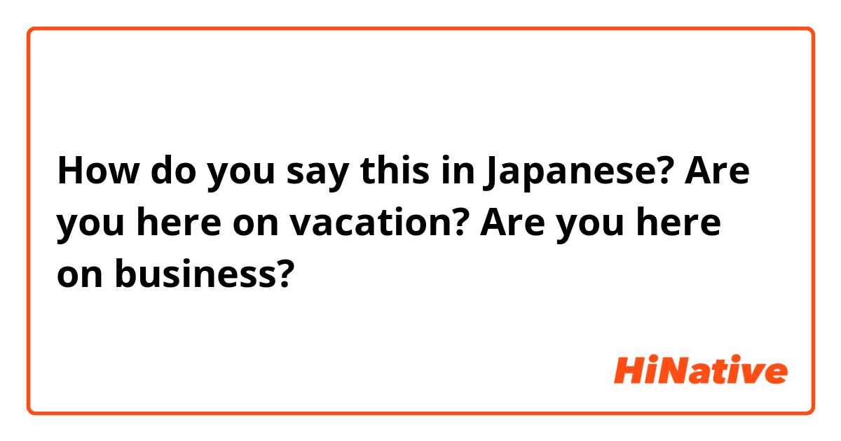 How do you say this in Japanese? Are you here on vacation? 
Are you here on business?