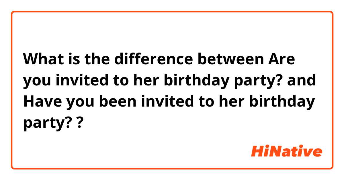 What is the difference between Are you invited to her birthday party? and Have you been invited to her birthday party? ?