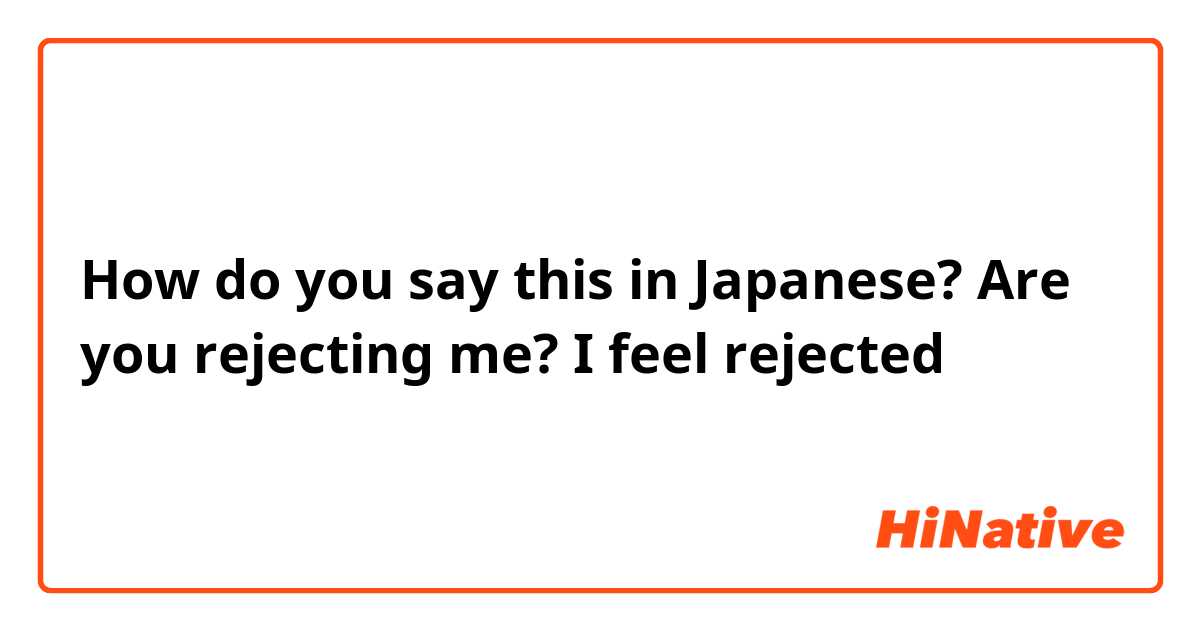 How do you say this in Japanese? Are you rejecting me? I feel rejected