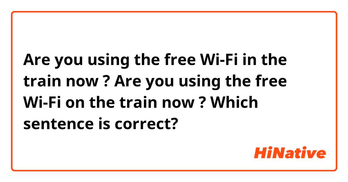  Are you using the free Wi-Fi in the train now ?

Are you using the free Wi-Fi on the train now ?
Which sentence is correct?