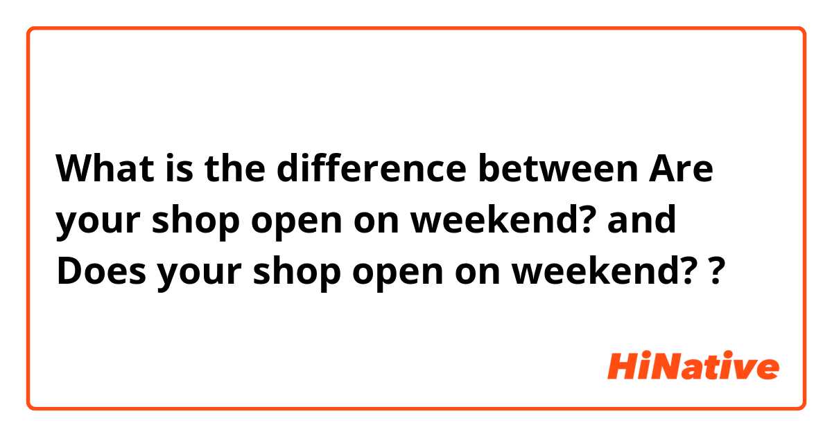What is the difference between Are your shop open on weekend? and Does your shop open on weekend? ?