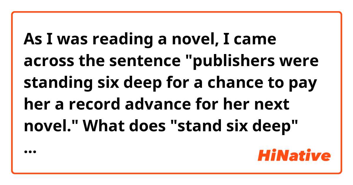 As I was reading a novel, I came across the sentence "publishers were standing six deep for a chance to pay her a record advance for her next novel."

What does "stand six deep" mean?