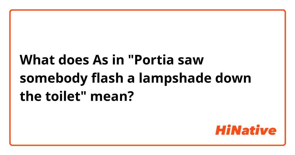 What does As in "Portia saw somebody flash a lampshade down the toilet" mean?