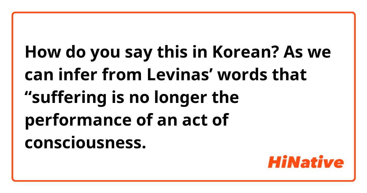 How do you say this in Korean? As we can infer from Levinas’ words that “suffering is no longer the performance of an act of consciousness.