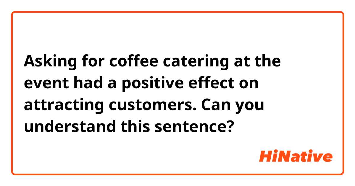 Asking for coffee catering at the event had a positive effect on attracting customers.

Can you understand this sentence?