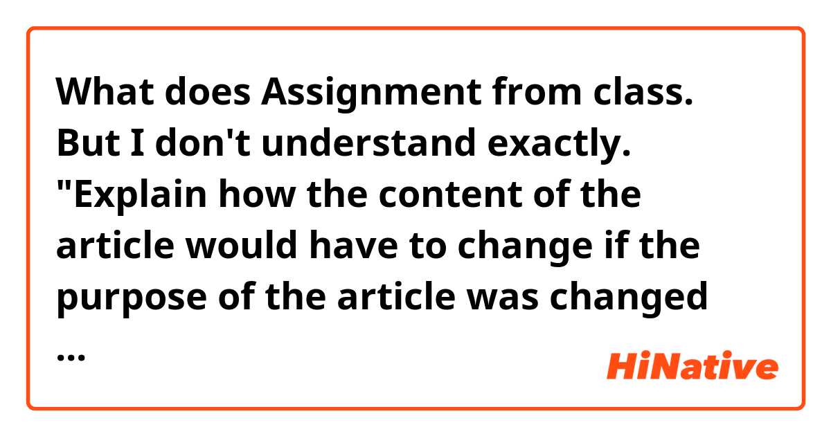 What does Assignment from class. But I don't understand exactly. "Explain how the content of the article would have to change if the purpose of the article was changed (write this in class next period)" mean?
