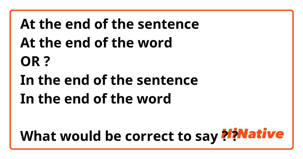 At the end of the sentence 
At the end of the word
OR ?
In the end of the sentence 
In the end of the word

What would be correct to say ? ? 