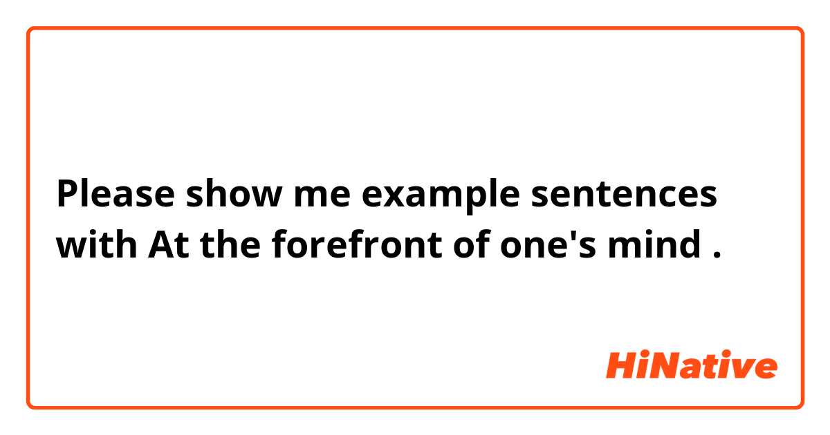 Please show me example sentences with At the forefront of one's mind.