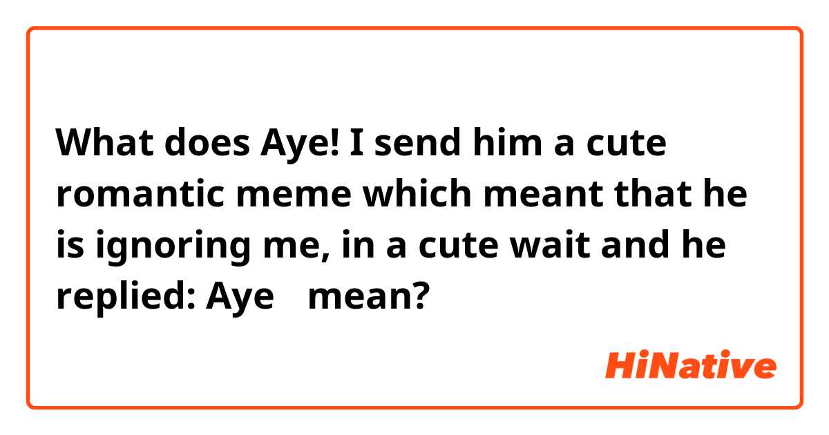 What does Aye!

I send him a cute romantic meme which meant that he is ignoring me, in a cute wait

and he replied: Aye🥰 mean?
