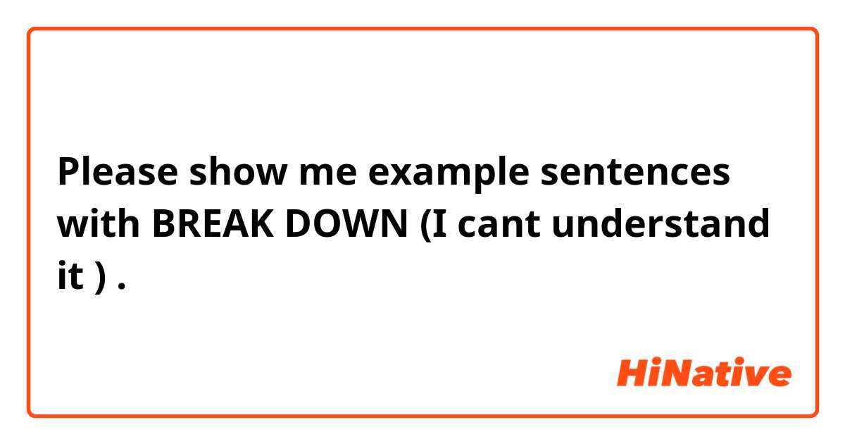 Please show me example sentences with BREAK DOWN (I cant understand it 😞).