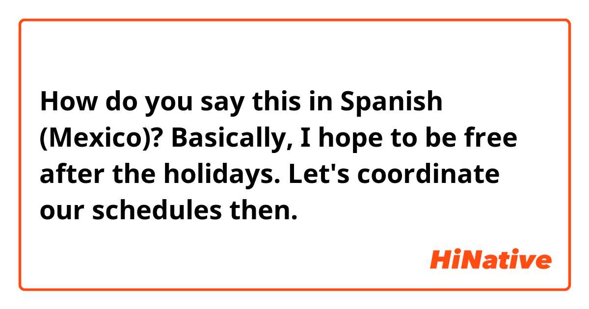 How do you say this in Spanish (Mexico)? Basically, I hope to be free after the holidays. Let's coordinate our schedules then.