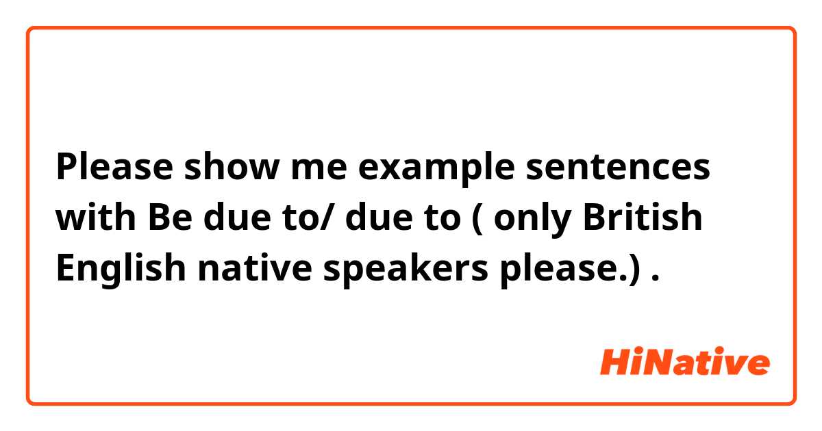 Please show me example sentences with Be due to/ due to  ( only British English native speakers please.).