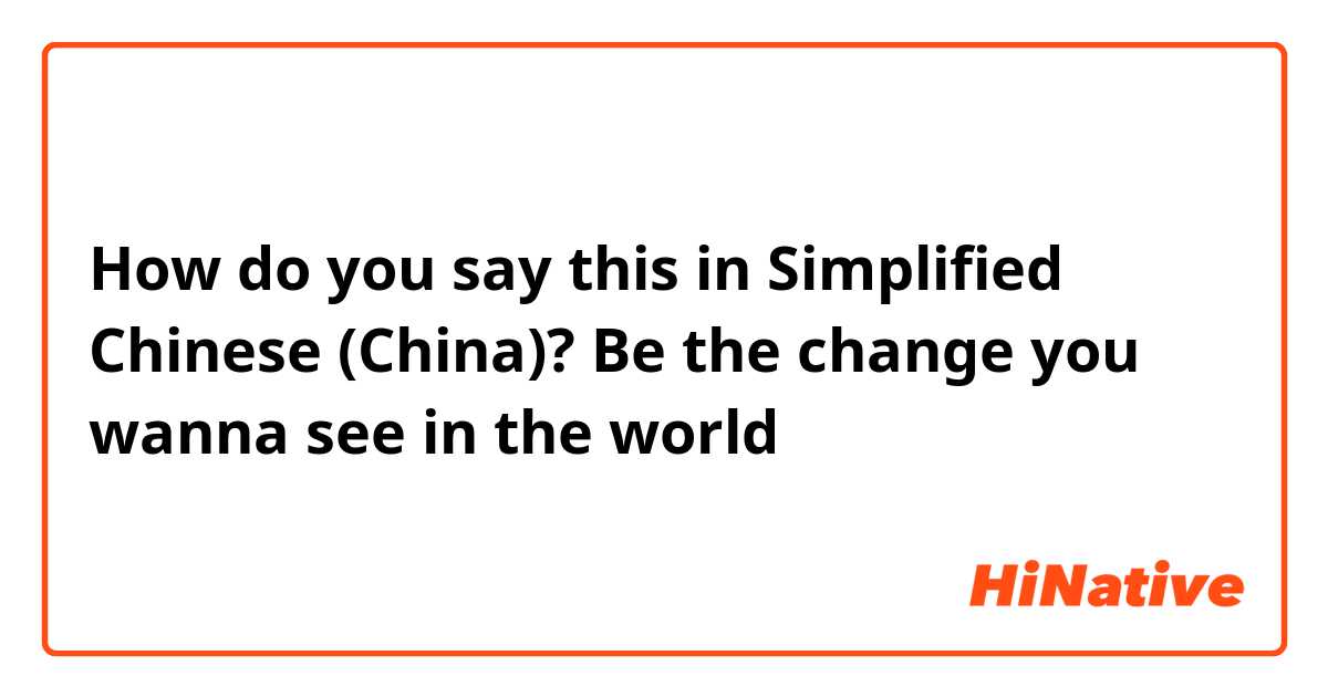 How do you say this in Simplified Chinese (China)? Be the change you wanna see in the world 