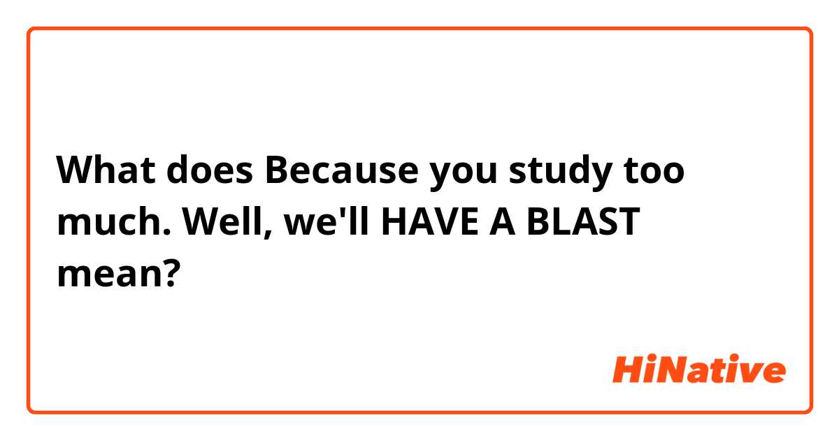 What does  Because you study too much. Well, we'll HAVE A BLAST mean?