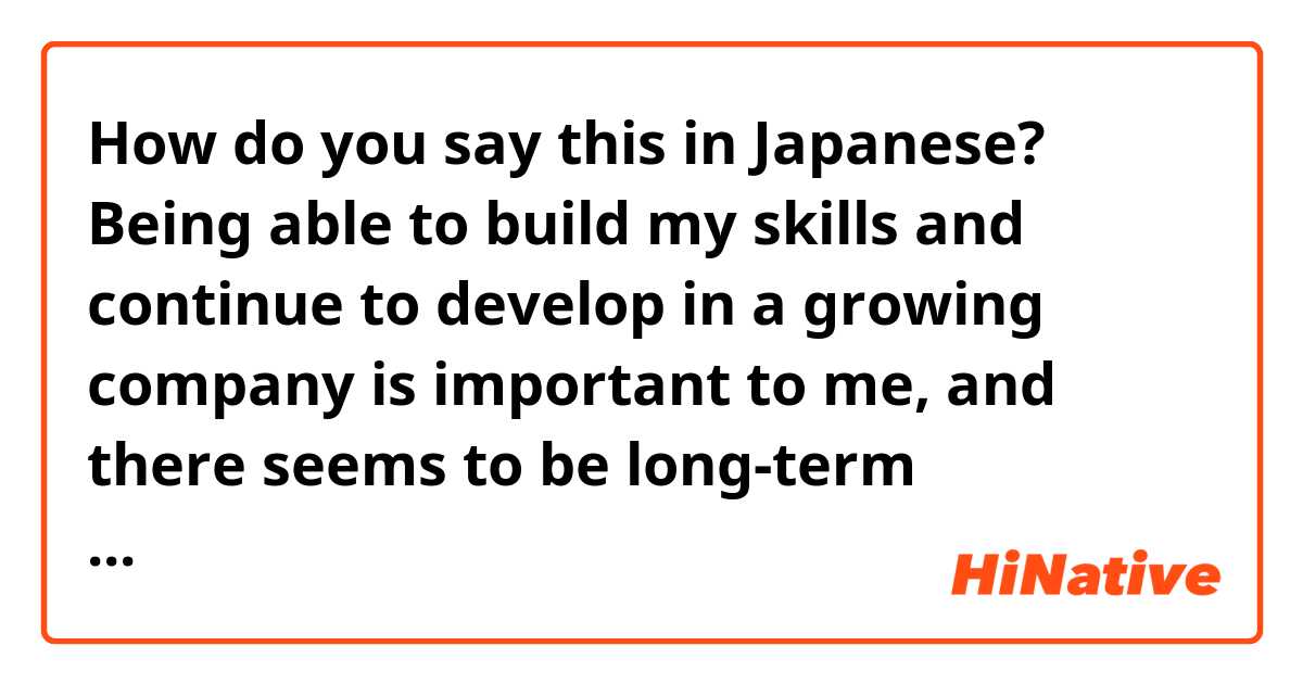How do you say this in Japanese? Being able to build my skills and continue to develop in a growing company is important to me, and there seems to be long-term opportunities here