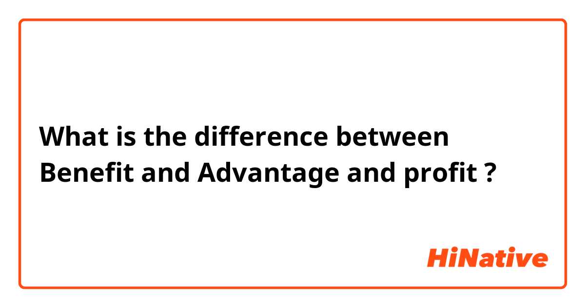 What is the difference between Benefit and Advantage  and profit ?