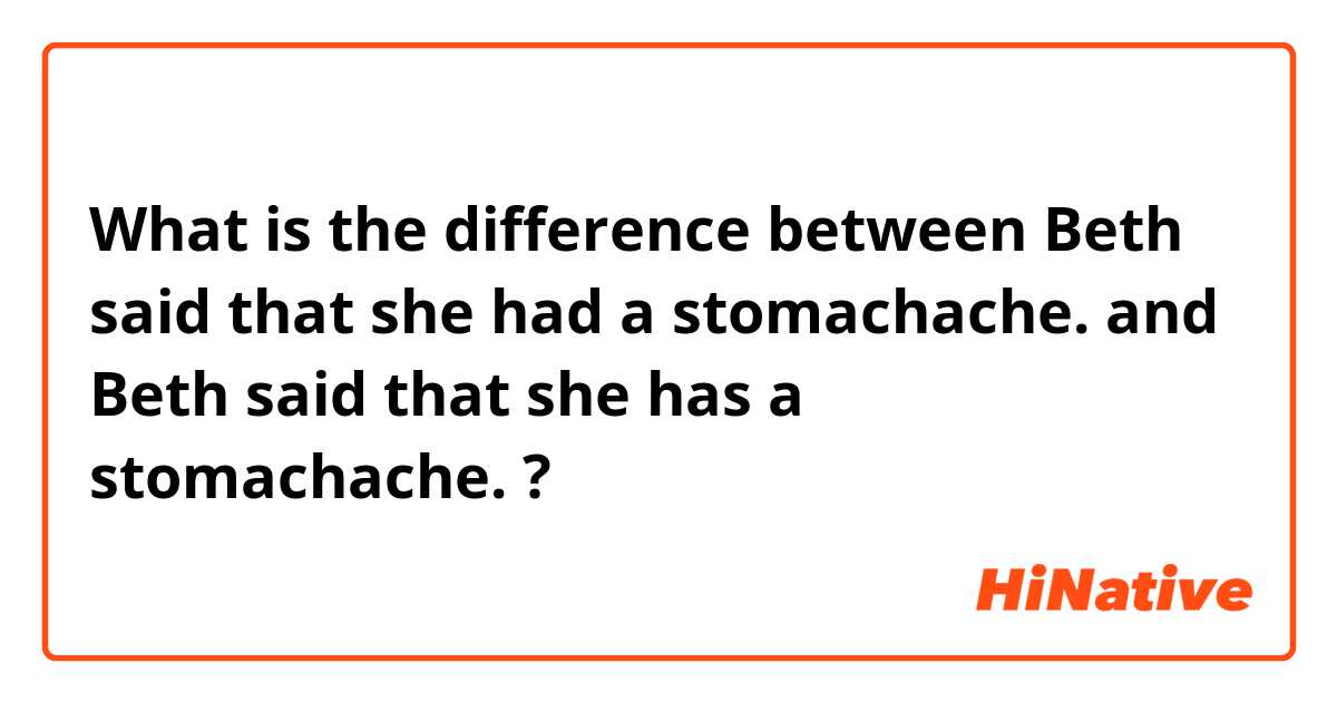 What is the difference between Beth said that she had a stomachache.  and Beth said that she has a stomachache.  ?