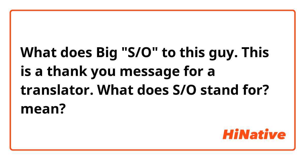 What does Big "S/O" to this guy. 

This is a thank you message for a translator. 
What does S/O stand for? 
 mean?