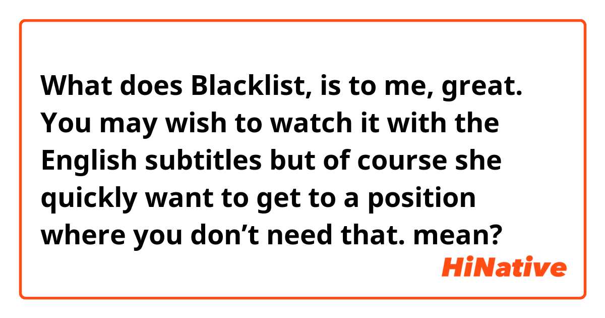 What does Blacklist, is to me, great. You may wish to watch it with the English subtitles but of course she quickly want to get to a position where you don’t need that. mean?