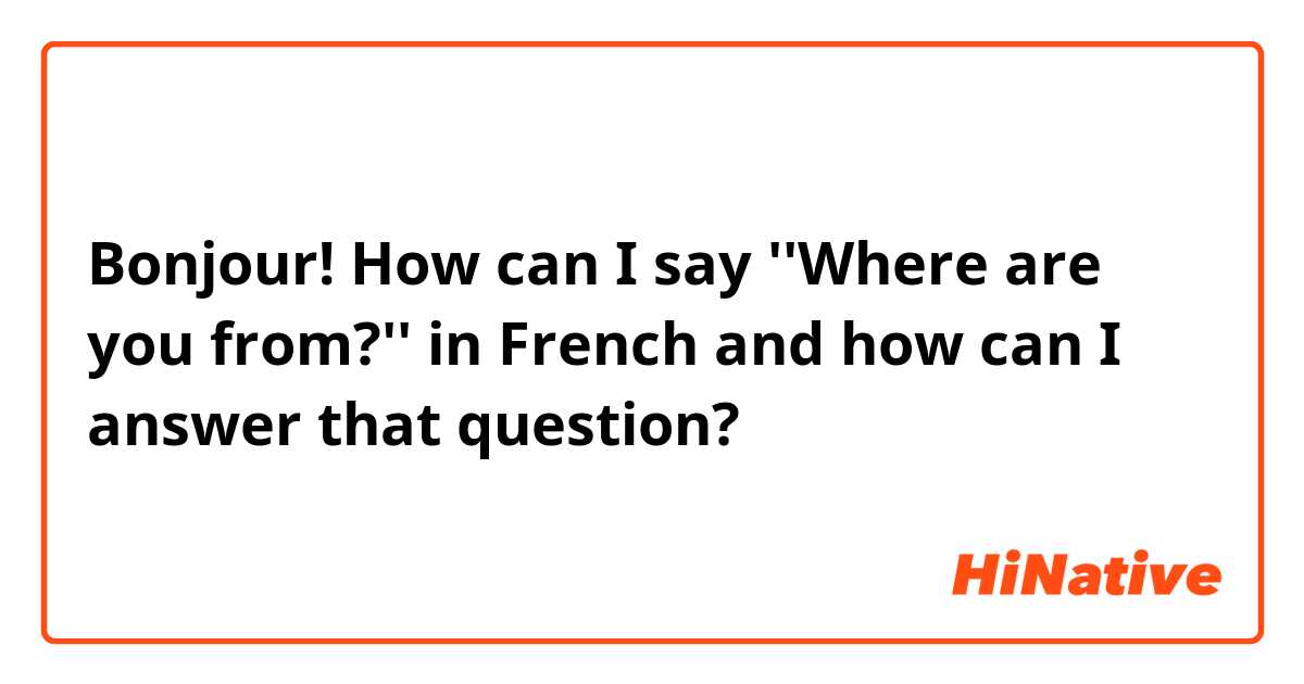 Bonjour! How can I say ''Where are you from?'' in French and how can I answer that question?
