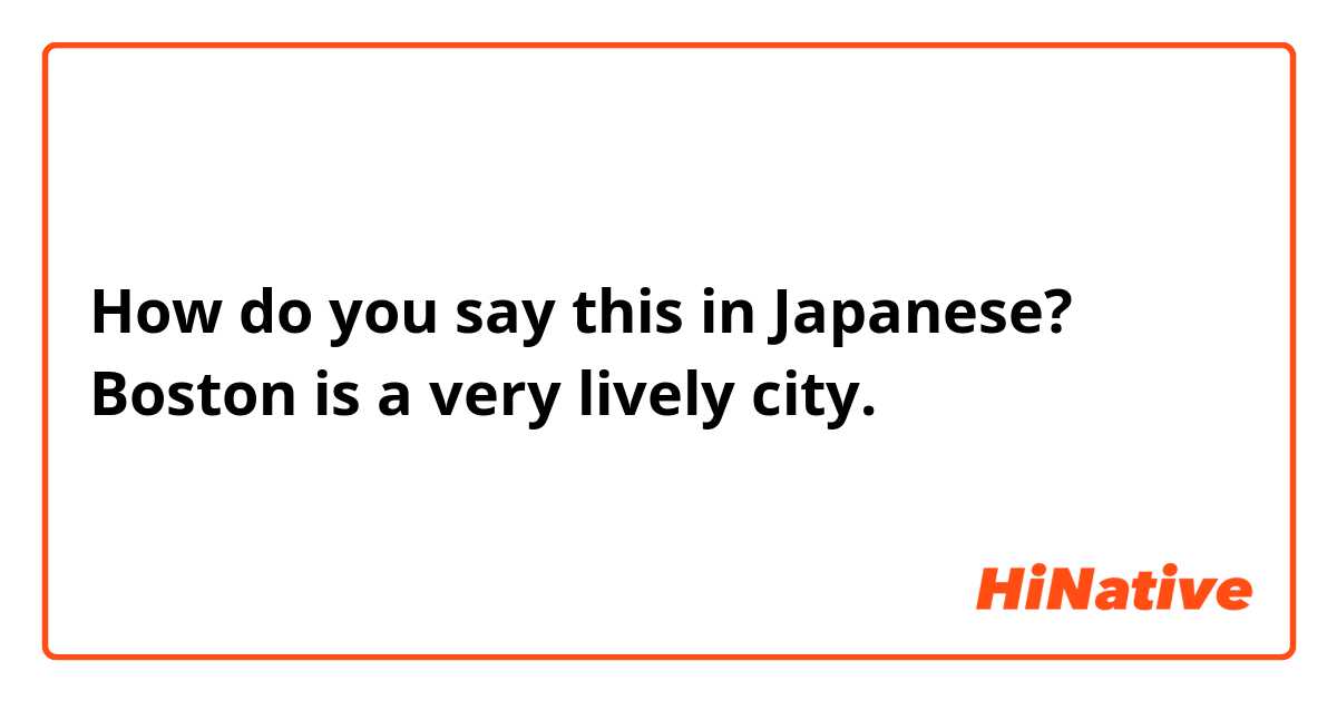 How do you say this in Japanese? Boston is a very lively city. 