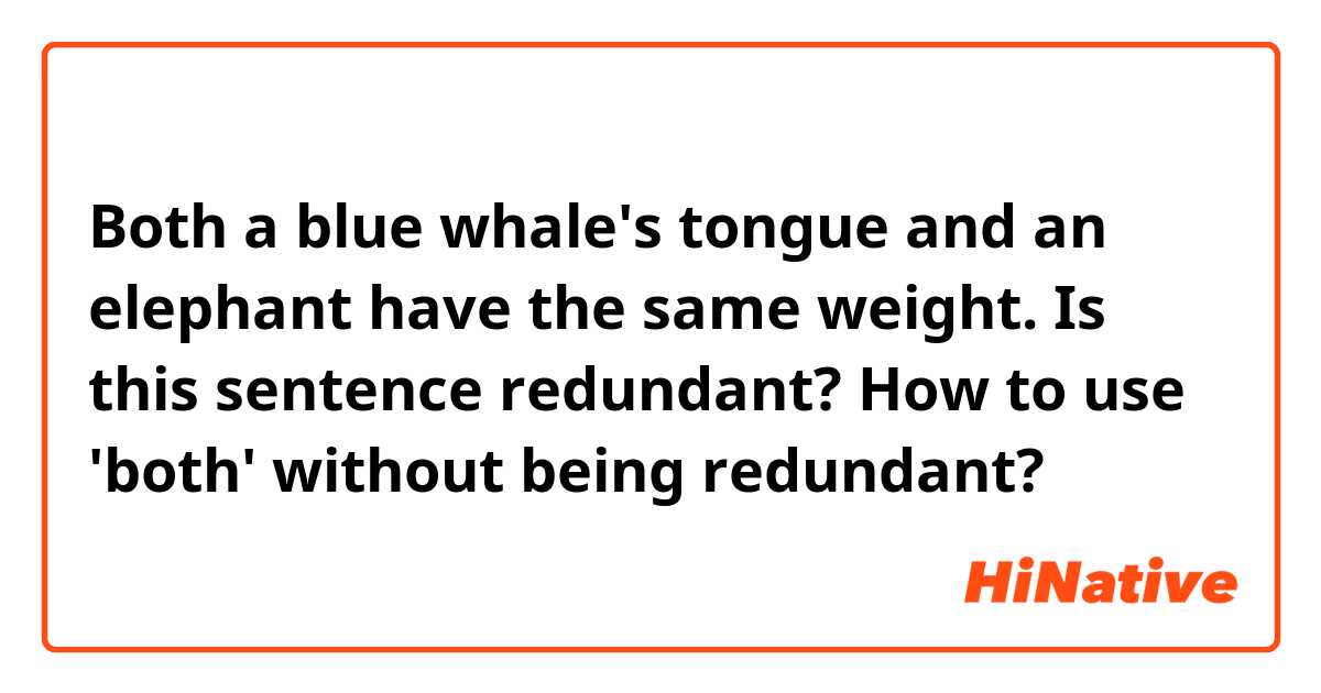 Both a blue whale's tongue and an elephant have the same weight.

Is this sentence redundant? How to use 'both' without being redundant?