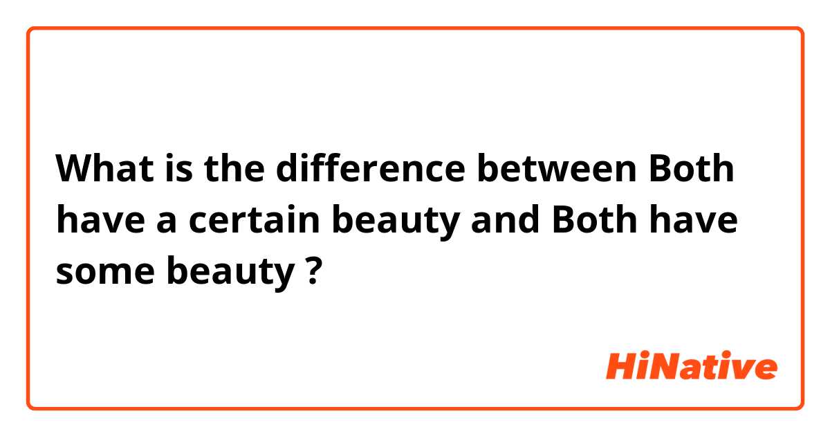 What is the difference between Both have a certain beauty and Both have some beauty ?