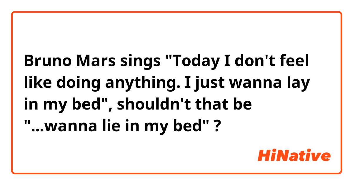 Bruno Mars sings "Today I don't feel like doing anything. I just wanna lay in my bed", shouldn't that be "...wanna lie in my bed" ?