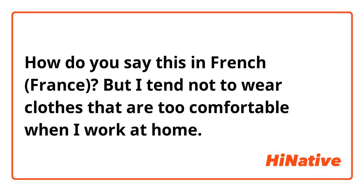 How do you say this in French (France)? But I tend not to wear clothes that are too comfortable when I work at home.