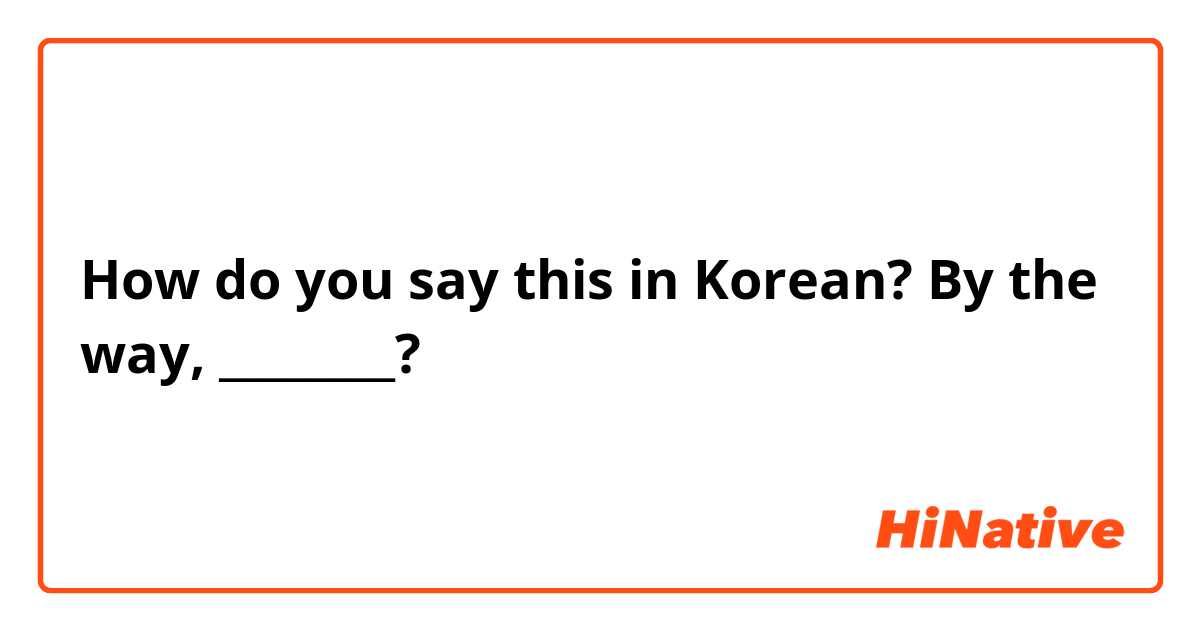 How do you say this in Korean? By the way, ________?