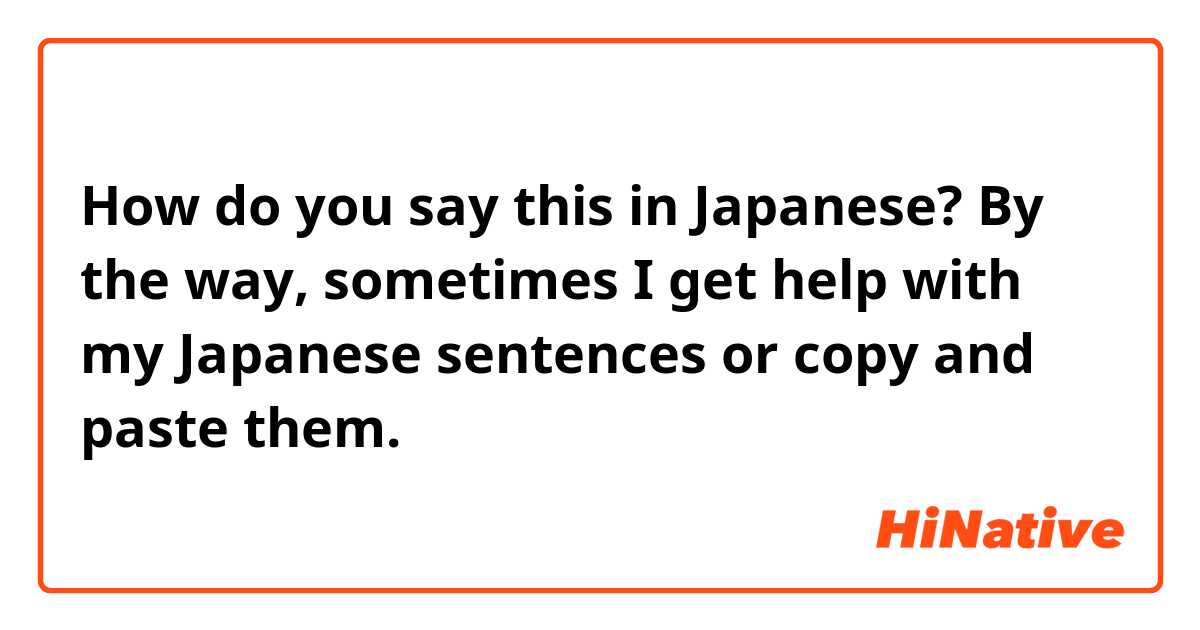 How do you say this in Japanese? By the way, sometimes I get help with my Japanese sentences or copy and paste them.