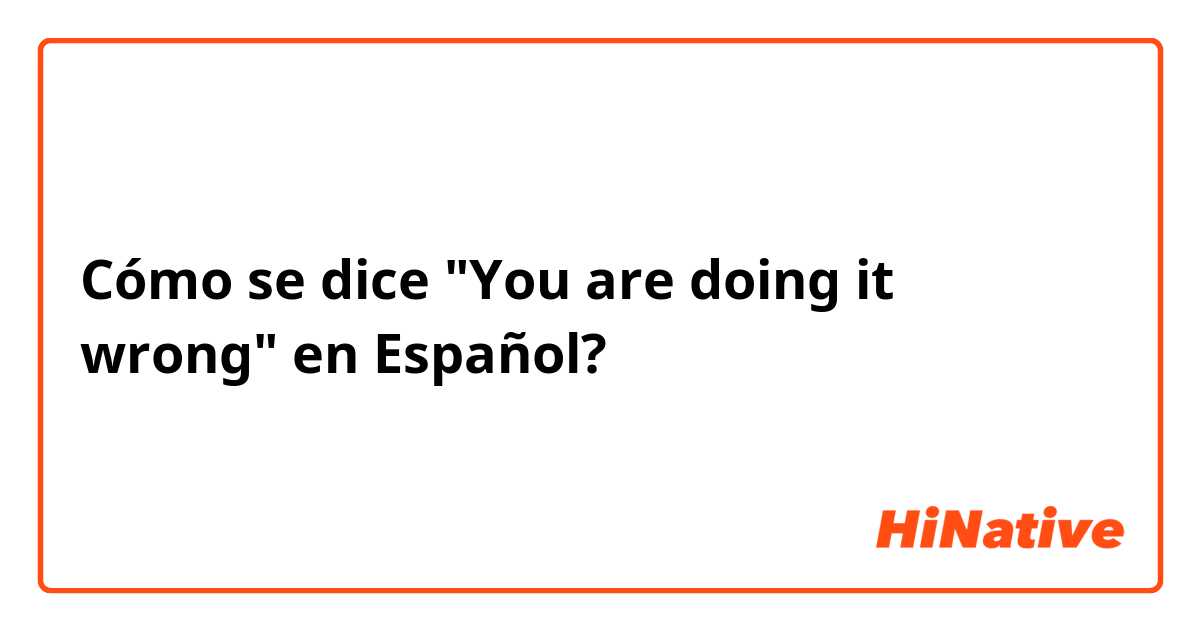 Cómo se dice "You are doing it wrong" en Español?