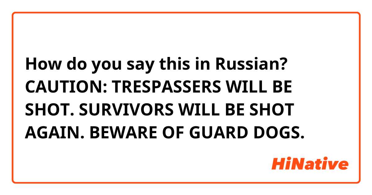How do you say this in Russian? CAUTION: TRESPASSERS WILL BE SHOT. SURVIVORS WILL BE SHOT AGAIN. BEWARE OF GUARD DOGS.