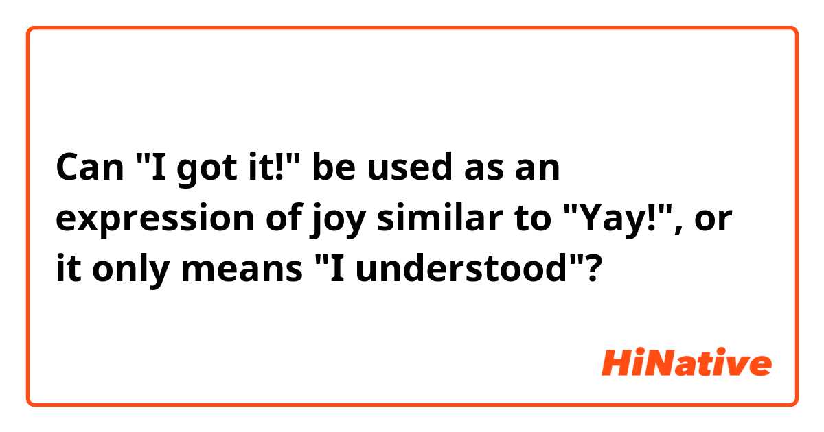 Can "I got it!" be used as an expression of joy similar to "Yay!", or it only means "I understood"?