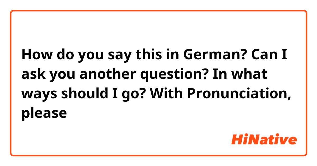 How do you say this in German? Can I ask you another question? In what ways should I go? With Pronunciation, please 