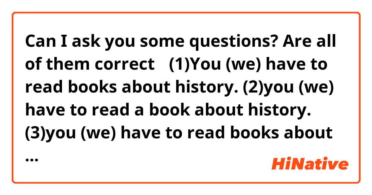 Can I ask you some questions?
Are all of them correct？

(1)You (we) have to read books about history.
(2)you (we) have to read a book about history.
(3)you (we) have to read books about histories.

Which one is the best answer? 

