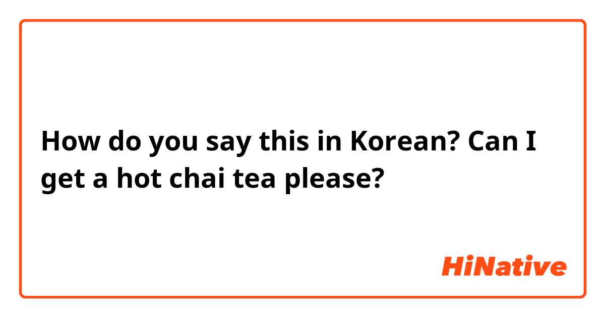 How do you say this in Korean? Can I get a hot chai tea please?
