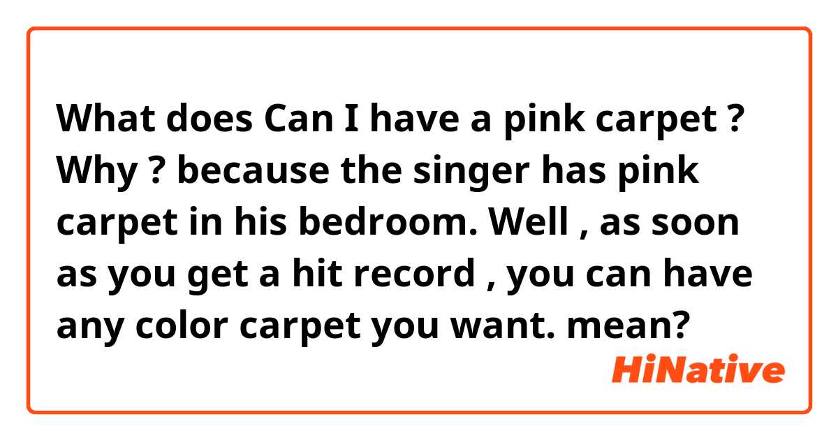 What does Can I have a pink carpet ? Why ? because the singer has pink carpet in his bedroom. Well , as soon as you get a hit record , you can have any color carpet you want. mean?
