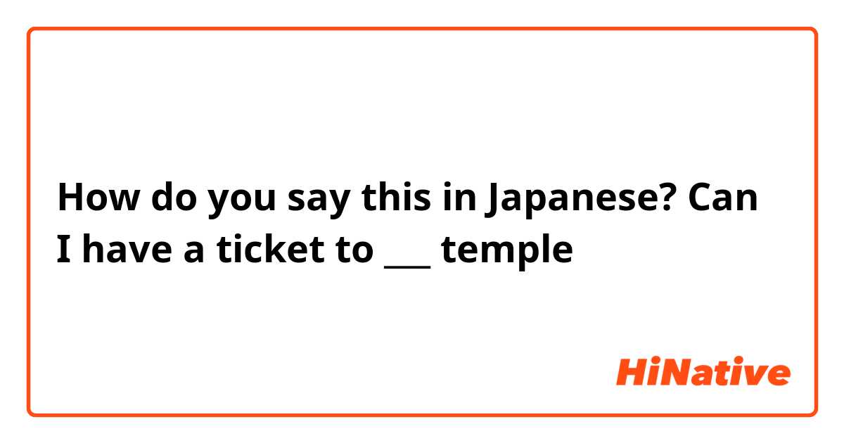 How do you say this in Japanese? Can I have a ticket to ___ temple 